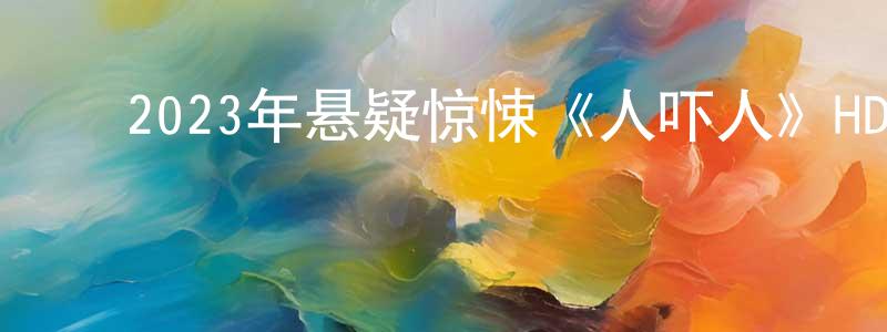 ﻿2023年悬疑惊悚《人吓人》HD国语中字迅雷下载_电影天堂 ﻿陈贤胜的blog